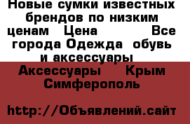 Новые сумки известных брендов по низким ценам › Цена ­ 2 000 - Все города Одежда, обувь и аксессуары » Аксессуары   . Крым,Симферополь
